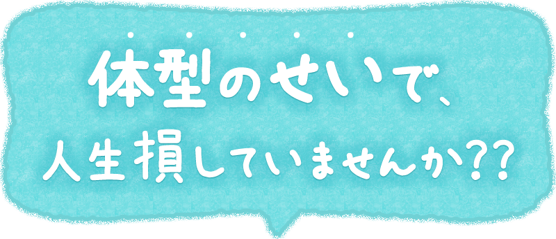 体型のせいで損していませんか